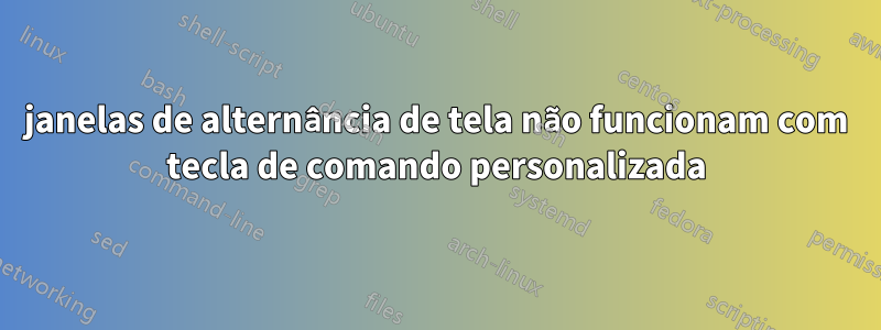 janelas de alternância de tela não funcionam com tecla de comando personalizada