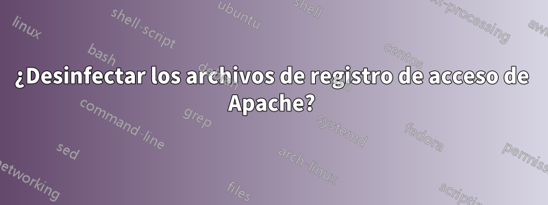 ¿Desinfectar los archivos de registro de acceso de Apache?