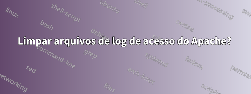 Limpar arquivos de log de acesso do Apache?