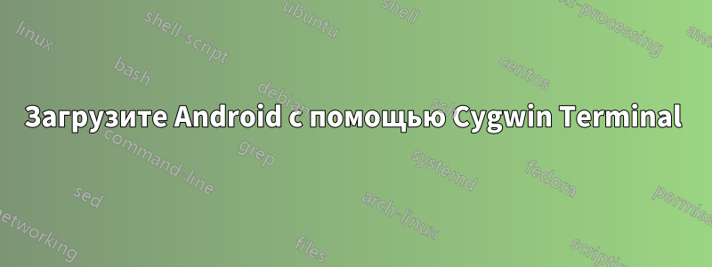 Загрузите Android с помощью Cygwin Terminal