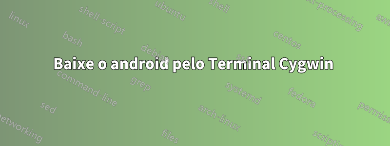 Baixe o android pelo Terminal Cygwin