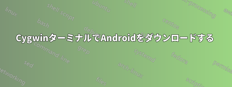 CygwinターミナルでAndroidをダウンロードする