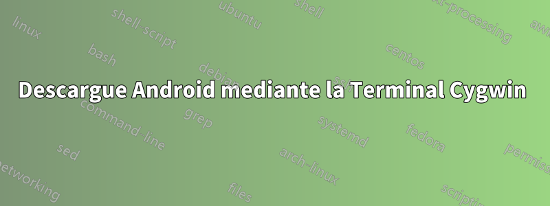 Descargue Android mediante la Terminal Cygwin