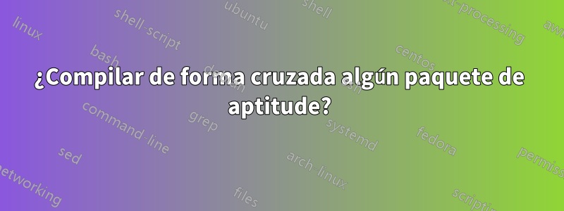 ¿Compilar de forma cruzada algún paquete de aptitude?