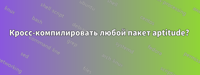 Кросс-компилировать любой пакет aptitude?