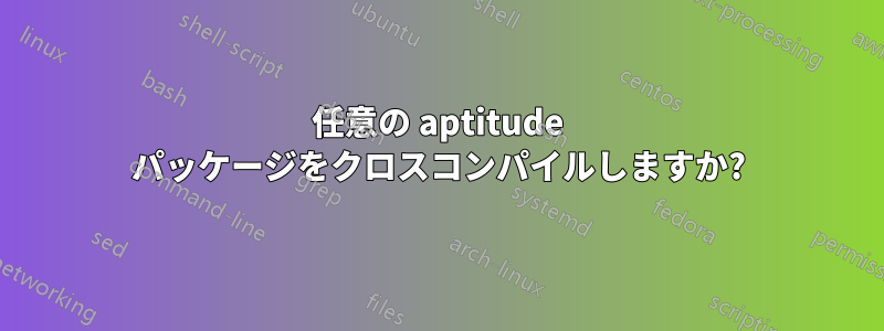 任意の aptitude パッケージをクロスコンパイルしますか?