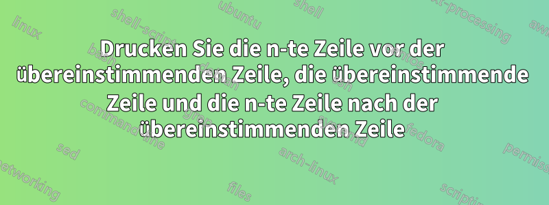 Drucken Sie die n-te Zeile vor der übereinstimmenden Zeile, die übereinstimmende Zeile und die n-te Zeile nach der übereinstimmenden Zeile