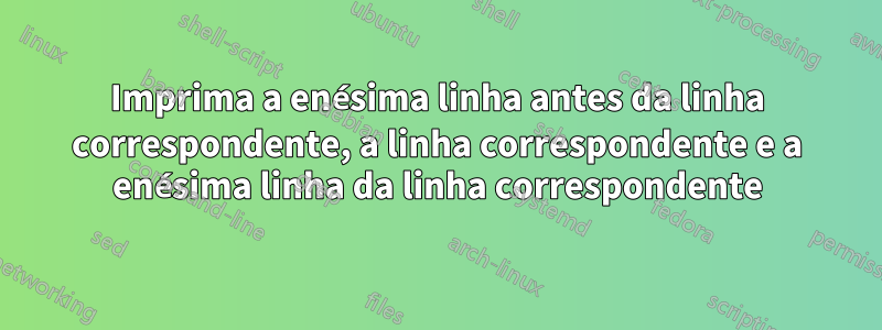 Imprima a enésima linha antes da linha correspondente, a linha correspondente e a enésima linha da linha correspondente