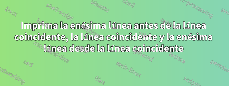 Imprima la enésima línea antes de la línea coincidente, la línea coincidente y la enésima línea desde la línea coincidente