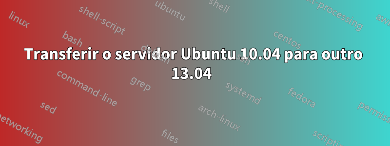 Transferir o servidor Ubuntu 10.04 para outro 13.04 