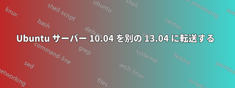 Ubuntu サーバー 10.04 を別の 13.04 に転送する 