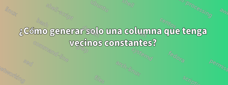 ¿Cómo generar solo una columna que tenga vecinos constantes?