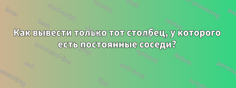 Как вывести только тот столбец, у которого есть постоянные соседи?