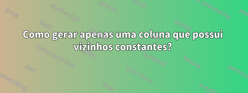 Como gerar apenas uma coluna que possui vizinhos constantes?