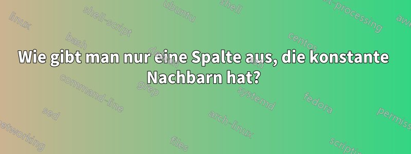 Wie gibt man nur eine Spalte aus, die konstante Nachbarn hat?