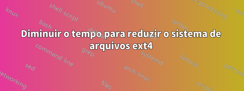 Diminuir o tempo para reduzir o sistema de arquivos ext4