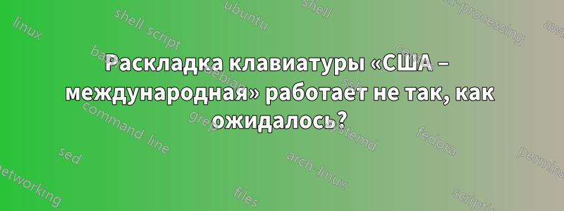 Раскладка клавиатуры «США – международная» работает не так, как ожидалось?