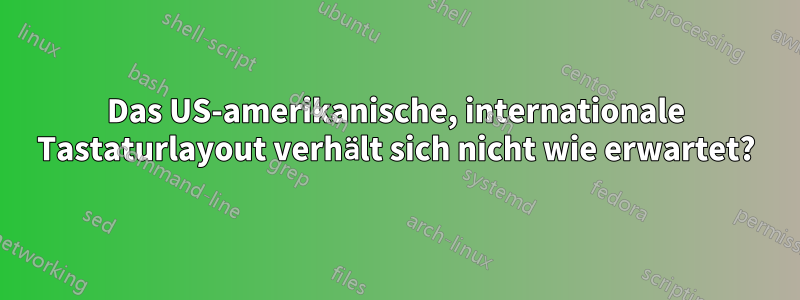 Das US-amerikanische, internationale Tastaturlayout verhält sich nicht wie erwartet?