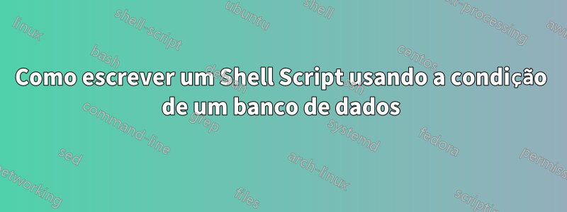 Como escrever um Shell Script usando a condição de um banco de dados