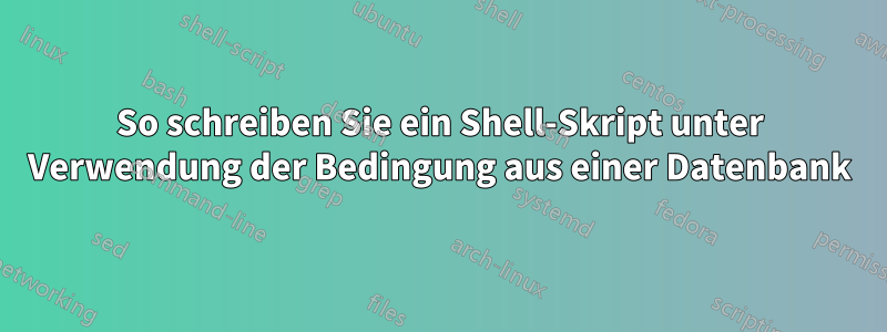 So schreiben Sie ein Shell-Skript unter Verwendung der Bedingung aus einer Datenbank