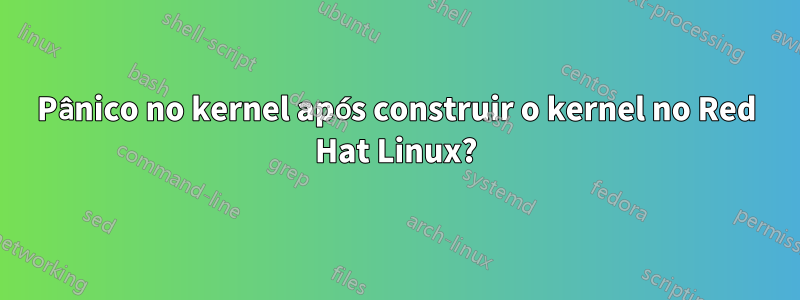 Pânico no kernel após construir o kernel no Red Hat Linux?