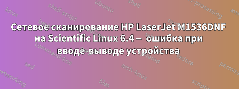 Сетевое сканирование HP LaserJet M1536DNF на Scientific Linux 6.4 — ошибка при вводе-выводе устройства