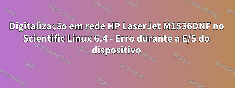 Digitalização em rede HP LaserJet M1536DNF no Scientific Linux 6.4 - Erro durante a E/S do dispositivo