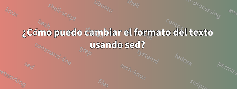 ¿Cómo puedo cambiar el formato del texto usando sed?