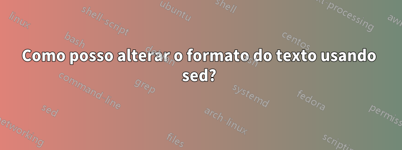 Como posso alterar o formato do texto usando sed?