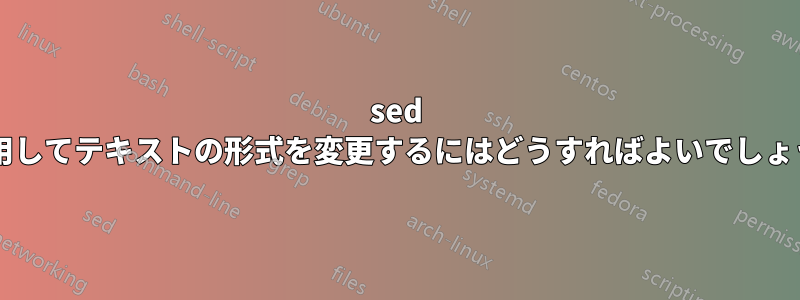 sed を使用してテキストの形式を変更するにはどうすればよいでしょうか?