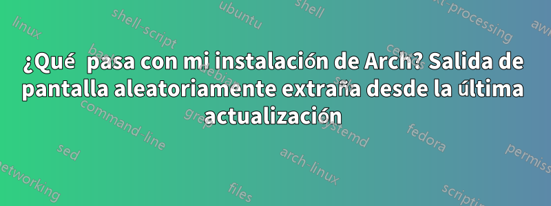 ¿Qué pasa con mi instalación de Arch? Salida de pantalla aleatoriamente extraña desde la última actualización