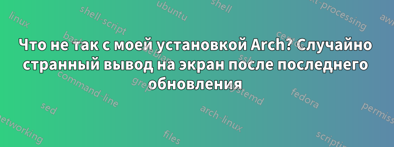 Что не так с моей установкой Arch? Случайно странный вывод на экран после последнего обновления