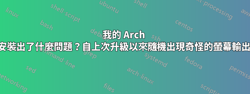 我的 Arch 安裝出了什麼問題？自上次升級以來隨機出現奇怪的螢幕輸出