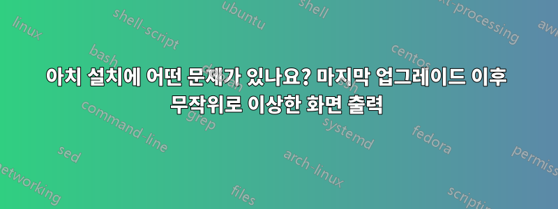 아치 설치에 어떤 문제가 있나요? 마지막 업그레이드 이후 무작위로 이상한 화면 출력