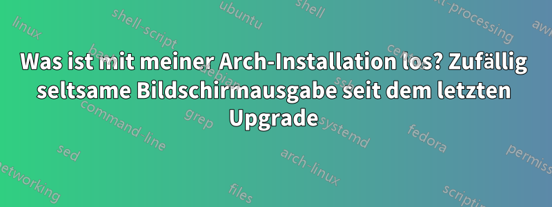 Was ist mit meiner Arch-Installation los? Zufällig seltsame Bildschirmausgabe seit dem letzten Upgrade