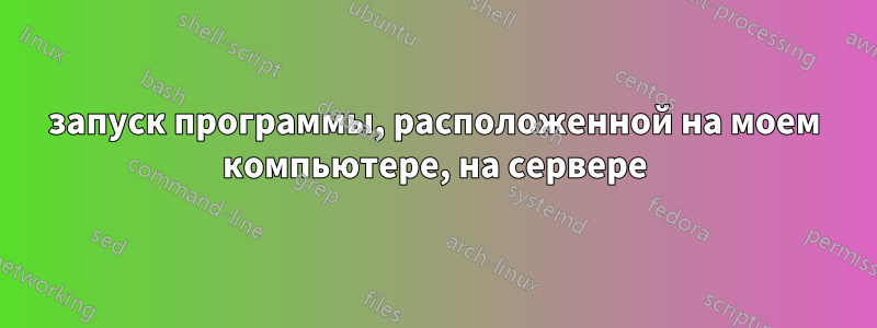 запуск программы, расположенной на моем компьютере, на сервере