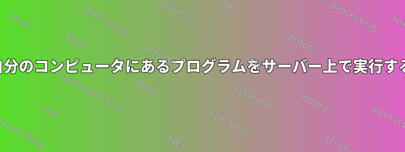 自分のコンピュータにあるプログラムをサーバー上で実行する