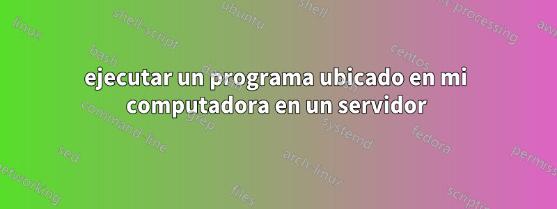 ejecutar un programa ubicado en mi computadora en un servidor