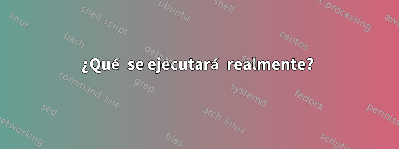 ¿Qué se ejecutará realmente?