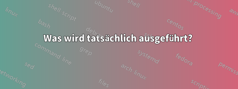 Was wird tatsächlich ausgeführt?