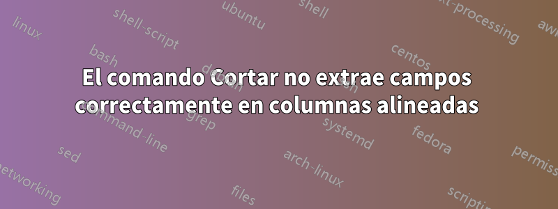 El comando Cortar no extrae campos correctamente en columnas alineadas