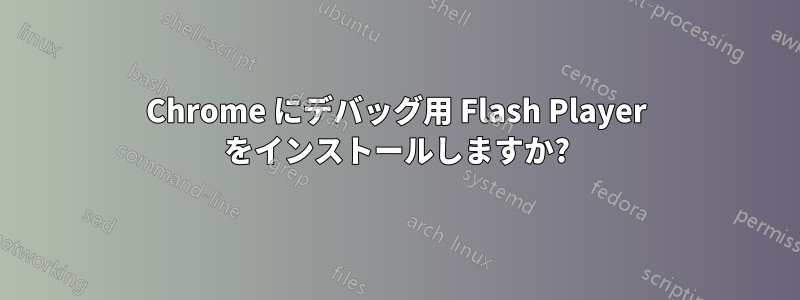 Chrome にデバッグ用 Flash Player をインストールしますか?