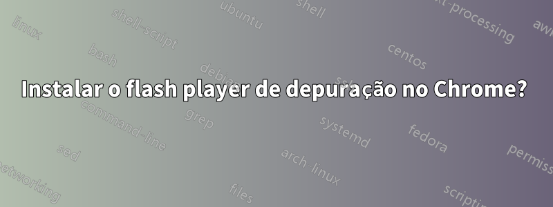 Instalar o flash player de depuração no Chrome?