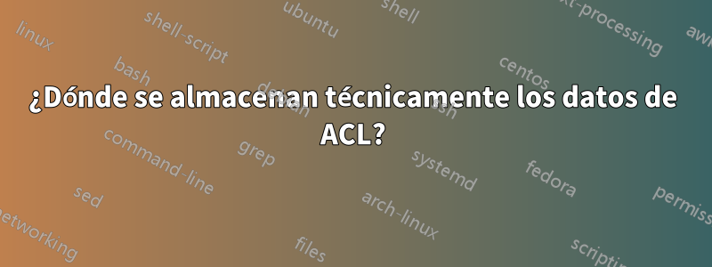 ¿Dónde se almacenan técnicamente los datos de ACL?