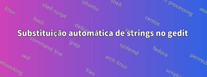 Substituição automática de strings no gedit