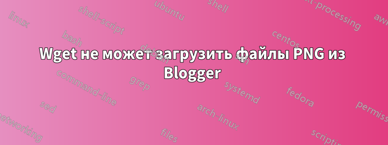 Wget не может загрузить файлы PNG из Blogger