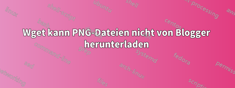 Wget kann PNG-Dateien nicht von Blogger herunterladen