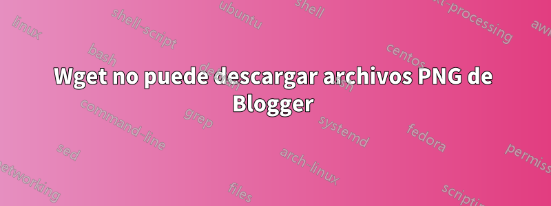 Wget no puede descargar archivos PNG de Blogger