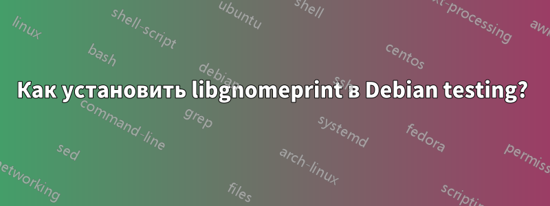 Как установить libgnomeprint в Debian testing?