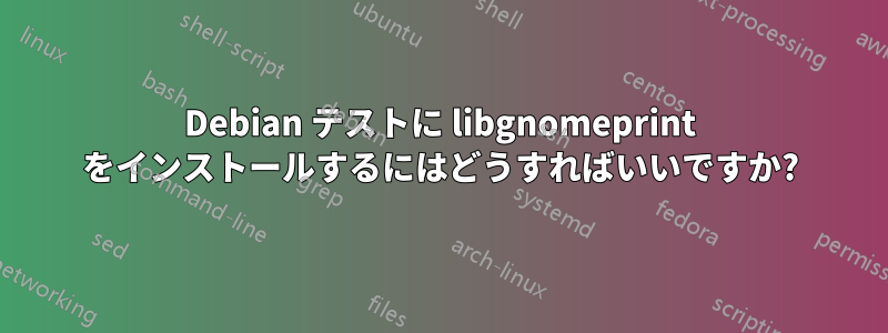 Debian テストに libgnomeprint をインストールするにはどうすればいいですか?